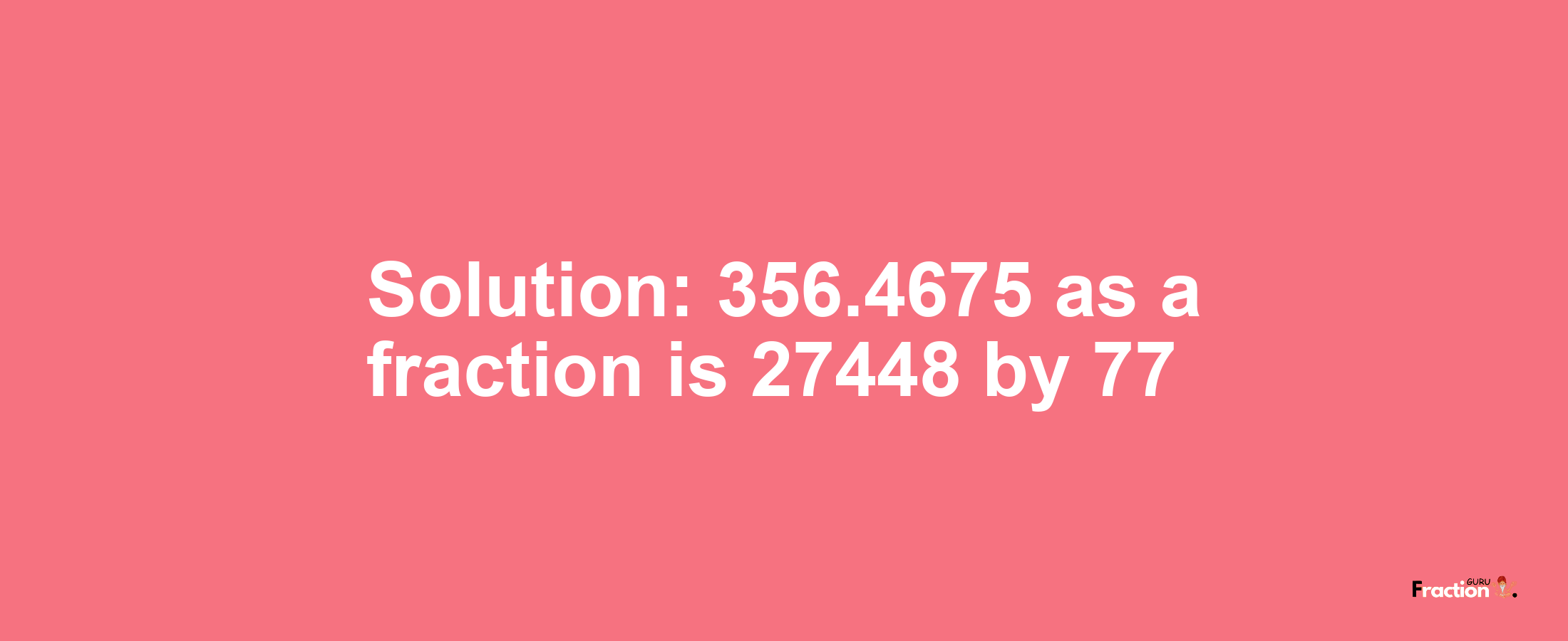 Solution:356.4675 as a fraction is 27448/77